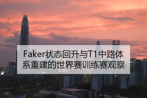 Faker状态回升与T1中路体系重建的世界赛训练赛观察