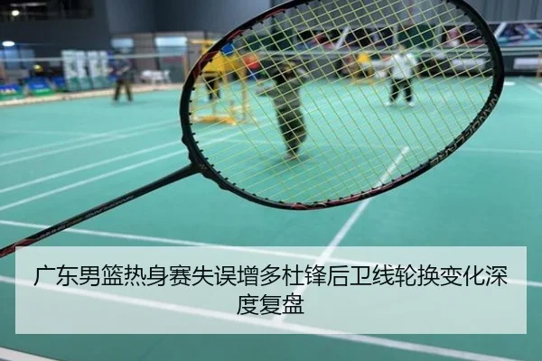 广东男篮热身赛失误增多杜锋后卫线轮换变化深度复盘