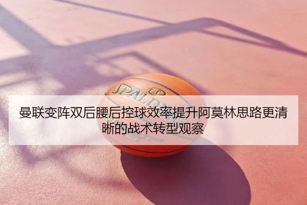 曼联变阵双后腰后控球效率提升阿莫林思路更清晰的战术转型观察