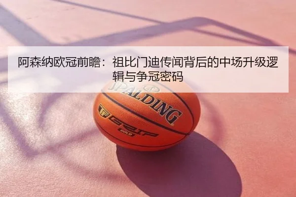 阿森纳欧冠前瞻：祖比门迪传闻背后的中场升级逻辑与争冠密码