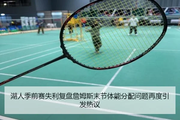湖人季前赛失利复盘詹姆斯末节体能分配问题再度引发热议