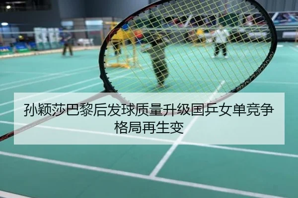 孙颖莎巴黎后发球质量升级国乒女单竞争格局再生变
