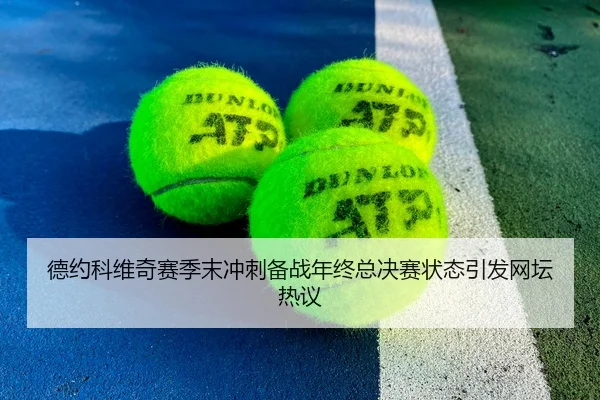 德约科维奇赛季末冲刺备战年终总决赛状态引发网坛热议